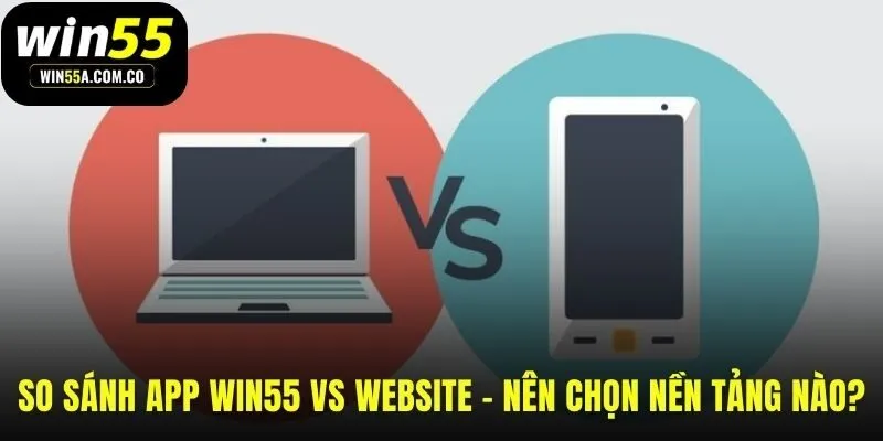 App WIN55 và website nền tảng nào vượt trội hơn
